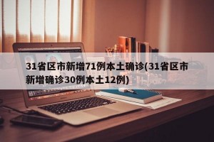 31省区市新增71例本土确诊(31省区市新增确诊30例本土12例)