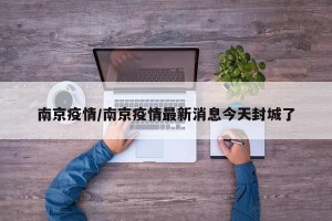 南京疫情/南京疫情最新消息今天封城了