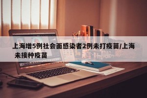 上海增5例社会面感染者2例未打疫苗/上海 未接种疫苗