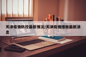 天津疫情防控最新情况/天津疫情措施最新消息
