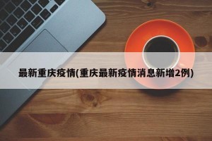 最新重庆疫情(重庆最新疫情消息新增2例)