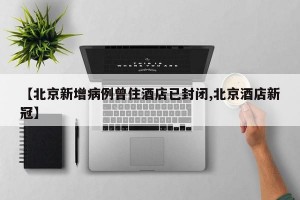 【北京新增病例曾住酒店已封闭,北京酒店新冠】