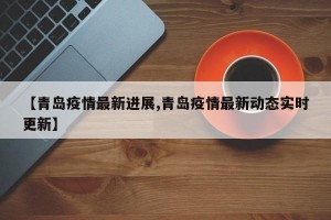 【青岛疫情最新进展,青岛疫情最新动态实时更新】