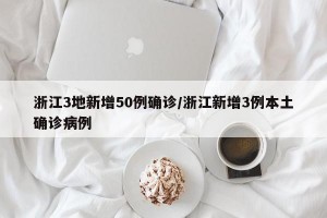 浙江3地新增50例确诊/浙江新增3例本土确诊病例