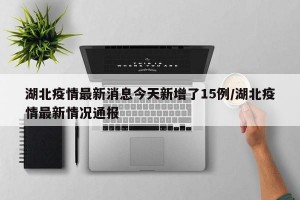 湖北疫情最新消息今天新增了15例/湖北疫情最新情况通报