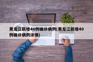 黑龙江新增40例确诊病例(黑龙江新增40例确诊病例详情)