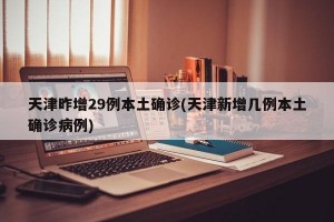 天津昨增29例本土确诊(天津新增几例本土确诊病例)