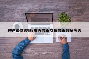 陕西最新疫情/陕西最新疫情最新数据今天