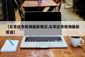 【石家庄市疫情最新情况,石家庄市疫情最新报道】