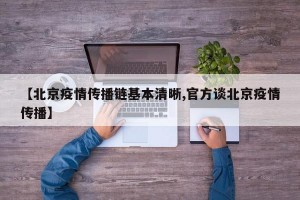 【北京疫情传播链基本清晰,官方谈北京疫情传播】