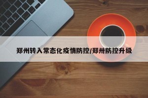 郑州转入常态化疫情防控/郑卅防控升级