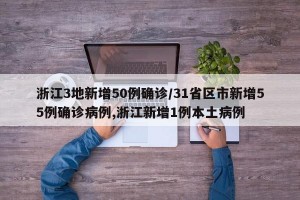 浙江3地新增50例确诊/31省区市新增55例确诊病例,浙江新增1例本土病例