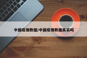 中国疫情数据/中国疫情数据真实吗
