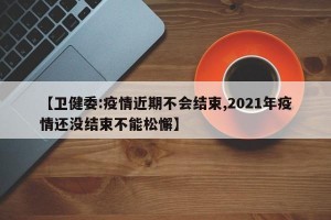 【卫健委:疫情近期不会结束,2021年疫情还没结束不能松懈】