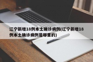 辽宁新增18例本土确诊病例(辽宁新增18例本土确诊病例是哪里的)