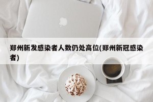 郑州新发感染者人数仍处高位(郑州新冠感染者)
