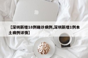 【深圳新增18例确诊病例,深圳新增1例本土病例详情】