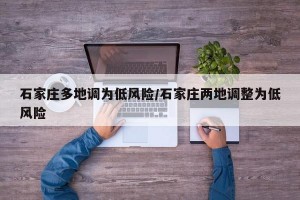 石家庄多地调为低风险/石家庄两地调整为低风险