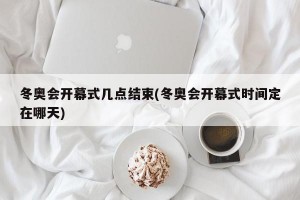 冬奥会开幕式几点结束(冬奥会开幕式时间定在哪天)