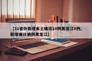 【31省份新增本土确诊10例黑龙江8例,新增确诊病例黑龙江】