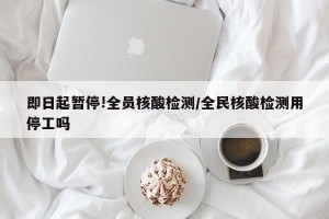 即日起暂停!全员核酸检测/全民核酸检测用停工吗