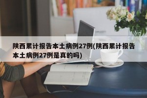 陕西累计报告本土病例27例(陕西累计报告本土病例27例是真的吗)