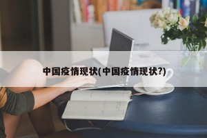 中国疫情现状(中国疫情现状?)