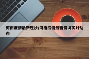 河南疫情最新现状/河南疫情最新情况实时动态