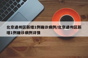 北京通州区新增1例确诊病例/北京通州区新增1例确诊病例详情