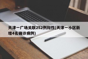 天津一广场关联252例阳性(天津一小区新增4名确诊病例)