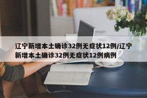 辽宁新增本土确诊32例无症状12例/辽宁新增本土确诊32例无症状12例病例