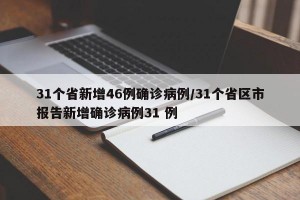 31个省新增46例确诊病例/31个省区市报告新增确诊病例31 例