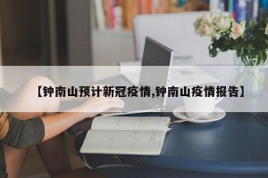【钟南山预计新冠疫情,钟南山疫情报告】