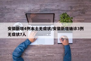 安徽新增4例本土无症状/安徽新增确诊3例无症状7人