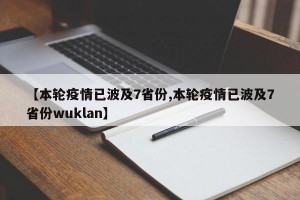 【本轮疫情已波及7省份,本轮疫情已波及7省份wuklan】