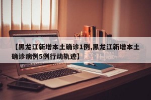 【黑龙江新增本土确诊1例,黑龙江新增本土确诊病例5例行动轨迹】