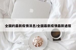 全国的最新疫情消息/全国最新疫情最新通报