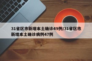 31省区市新增本土确诊49例/31省区市新增本土确诊病例47例