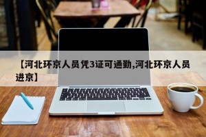 【河北环京人员凭3证可通勤,河北环京人员进京】