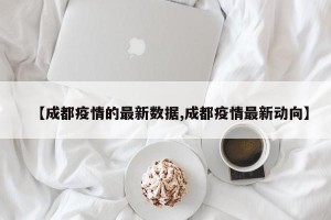 【成都疫情的最新数据,成都疫情最新动向】