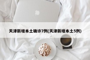 天津新增本土确诊7例(天津新增本土5例)