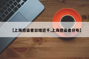 【上海感染者日增近千,上海感染者分布】