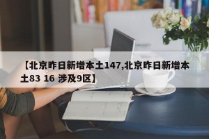 【北京昨日新增本土147,北京昨日新增本土83 16 涉及9区】