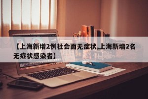 【上海新增2例社会面无症状,上海新增2名无症状感染者】