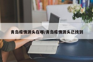 青岛疫情源头在哪/青岛疫情源头已找到