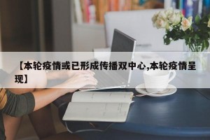 【本轮疫情或已形成传播双中心,本轮疫情呈现】