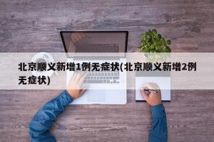 北京顺义新增1例无症状(北京顺义新增2例无症状)