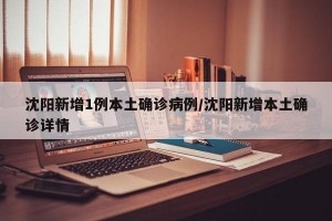沈阳新增1例本土确诊病例/沈阳新增本土确诊详情