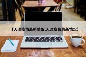 【天津疫情最新情况,天津疫情最新情况】