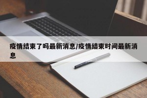 疫情结束了吗最新消息/疫情结束时间最新消息